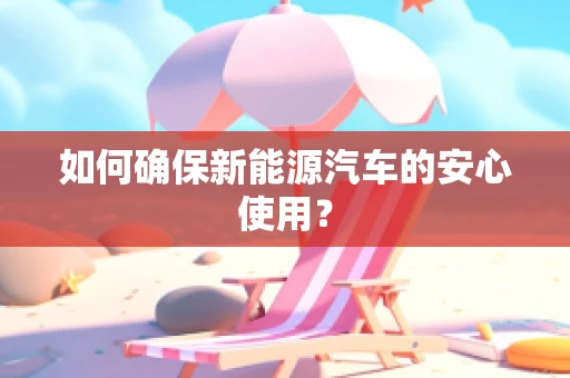 如何确保新能源汽车的安心使用？