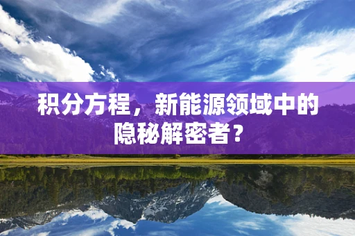 积分方程，新能源领域中的隐秘解密者？
