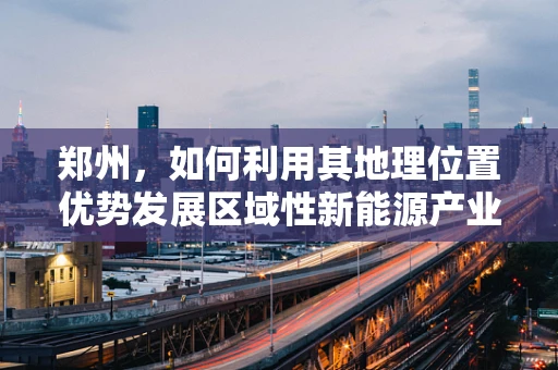 郑州，如何利用其地理位置优势发展区域性新能源产业集群？