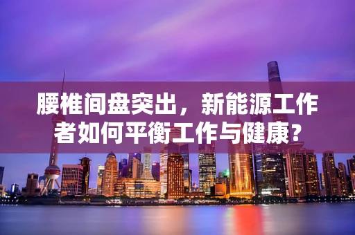 腰椎间盘突出，新能源工作者如何平衡工作与健康？