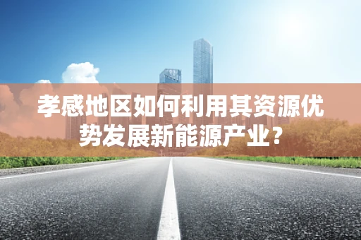 孝感地区如何利用其资源优势发展新能源产业？