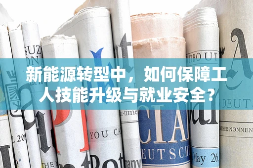 新能源转型中，如何保障工人技能升级与就业安全？