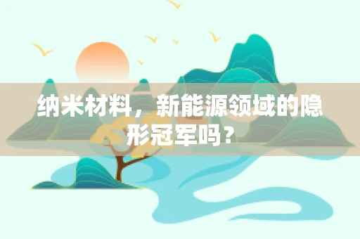 纳米材料，新能源领域的隐形冠军吗？
