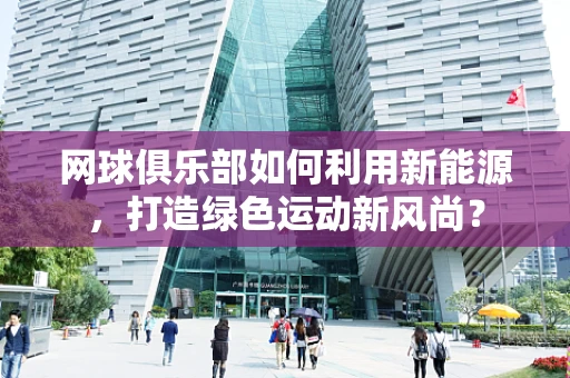 网球俱乐部如何利用新能源，打造绿色运动新风尚？