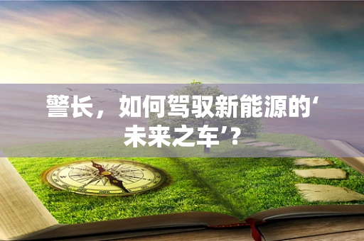 警长，如何驾驭新能源的‘未来之车’？