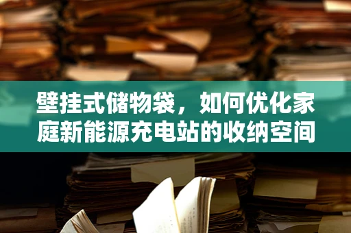 壁挂式储物袋，如何优化家庭新能源充电站的收纳空间？