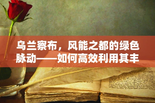 乌兰察布，风能之都的绿色脉动——如何高效利用其丰富的风能资源？