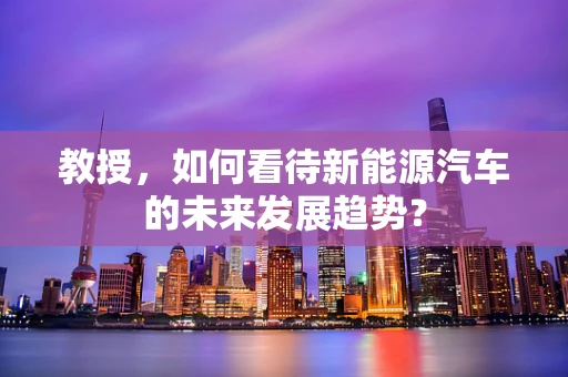 教授，如何看待新能源汽车的未来发展趋势？