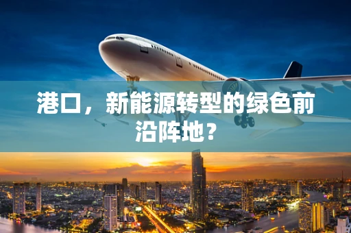 港口，新能源转型的绿色前沿阵地？