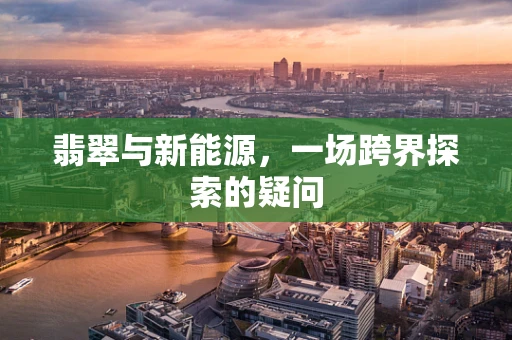 翡翠与新能源，一场跨界探索的疑问