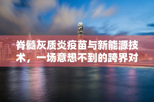脊髓灰质炎疫苗与新能源技术，一场意想不到的跨界对话