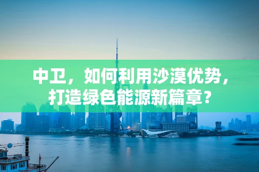 中卫，如何利用沙漠优势，打造绿色能源新篇章？
