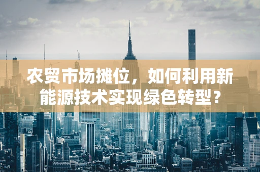 农贸市场摊位，如何利用新能源技术实现绿色转型？