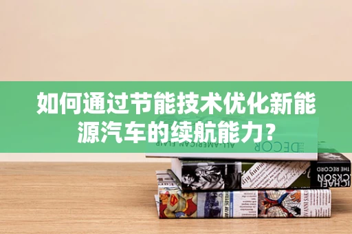 如何通过节能技术优化新能源汽车的续航能力？