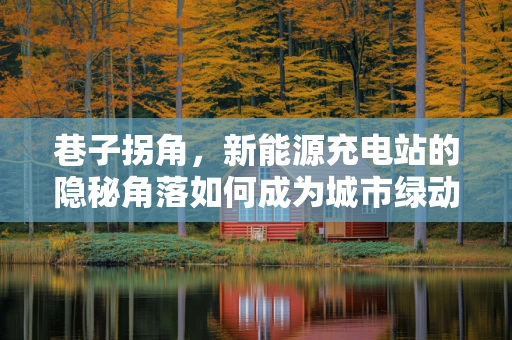 巷子拐角，新能源充电站的隐秘角落如何成为城市绿动的关键？