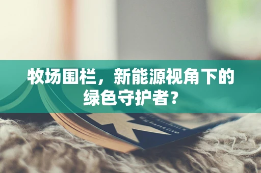 牧场围栏，新能源视角下的绿色守护者？