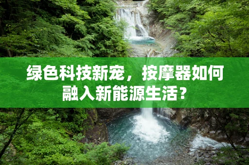 绿色科技新宠，按摩器如何融入新能源生活？