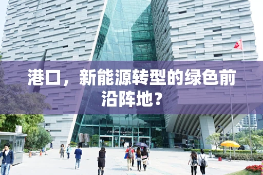 港口，新能源转型的绿色前沿阵地？