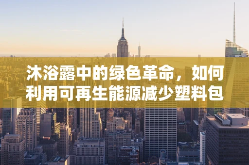 沐浴露中的绿色革命，如何利用可再生能源减少塑料包装的碳足迹？