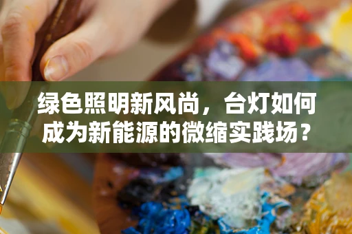 绿色照明新风尚，台灯如何成为新能源的微缩实践场？
