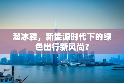 溜冰鞋，新能源时代下的绿色出行新风尚？