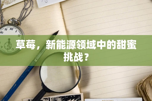 草莓，新能源领域中的甜蜜挑战？
