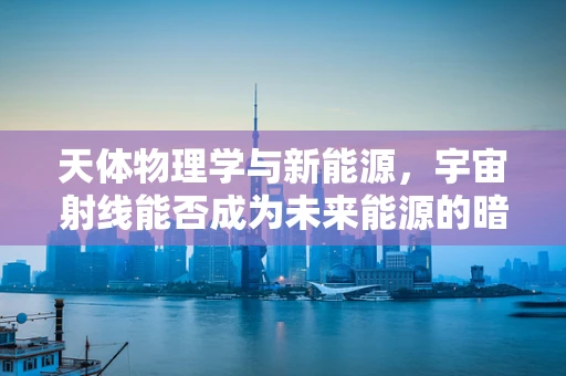 天体物理学与新能源，宇宙射线能否成为未来能源的暗物质？