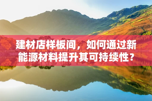 建材店样板间，如何通过新能源材料提升其可持续性？
