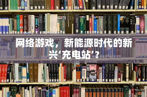 网络游戏，新能源时代的新兴‘充电站’？