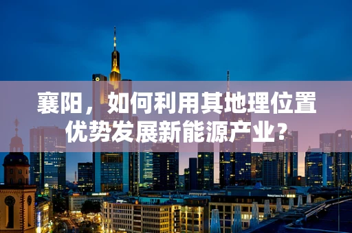 襄阳，如何利用其地理位置优势发展新能源产业？