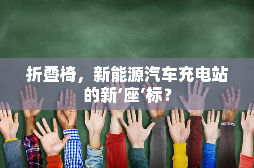 折叠椅，新能源汽车充电站的新‘座’标？