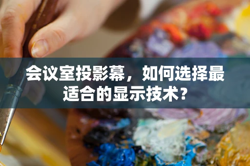会议室投影幕，如何选择最适合的显示技术？
