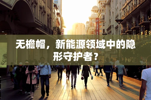 无檐帽，新能源领域中的隐形守护者？