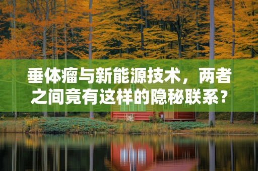 垂体瘤与新能源技术，两者之间竟有这样的隐秘联系？