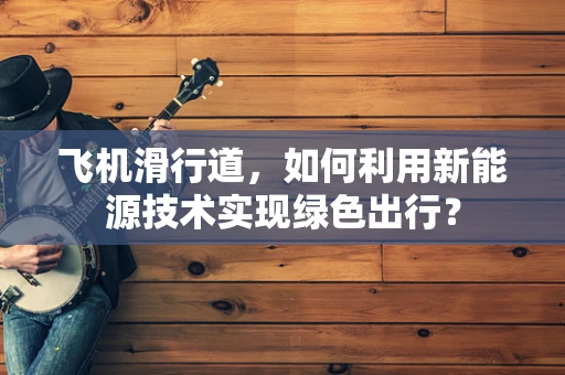 飞机滑行道，如何利用新能源技术实现绿色出行？