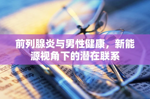 前列腺炎与男性健康，新能源视角下的潜在联系