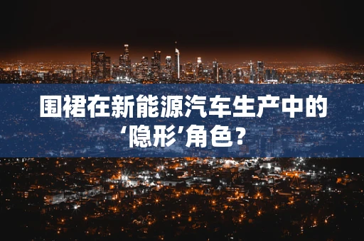 围裙在新能源汽车生产中的‘隐形’角色？