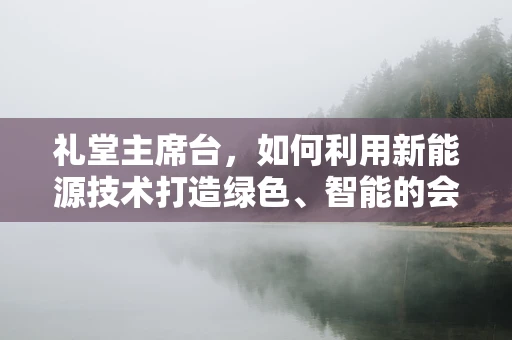 礼堂主席台，如何利用新能源技术打造绿色、智能的会议空间？