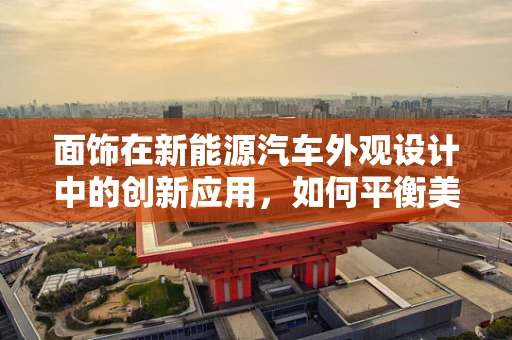 面饰在新能源汽车外观设计中的创新应用，如何平衡美学与功能？