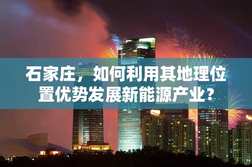 石家庄，如何利用其地理位置优势发展新能源产业？