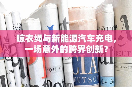 晾衣绳与新能源汽车充电，一场意外的跨界创新？