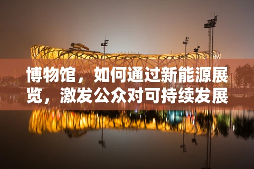 博物馆，如何通过新能源展览，激发公众对可持续发展的兴趣？