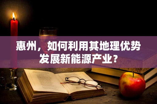 惠州，如何利用其地理优势发展新能源产业？