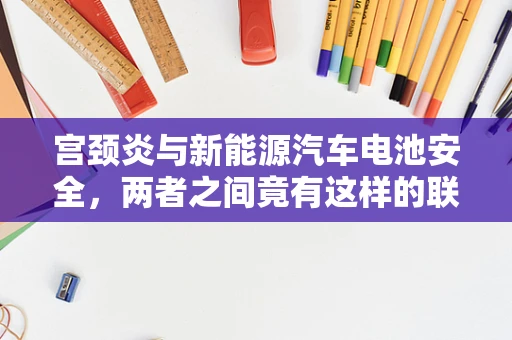 宫颈炎与新能源汽车电池安全，两者之间竟有这样的联系？