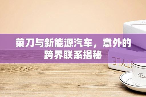 菜刀与新能源汽车，意外的跨界联系揭秘