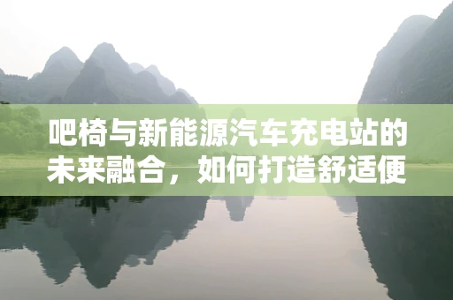 吧椅与新能源汽车充电站的未来融合，如何打造舒适便捷的充电体验？