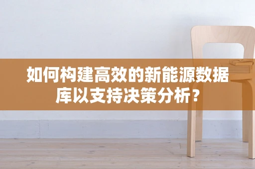如何构建高效的新能源数据库以支持决策分析？