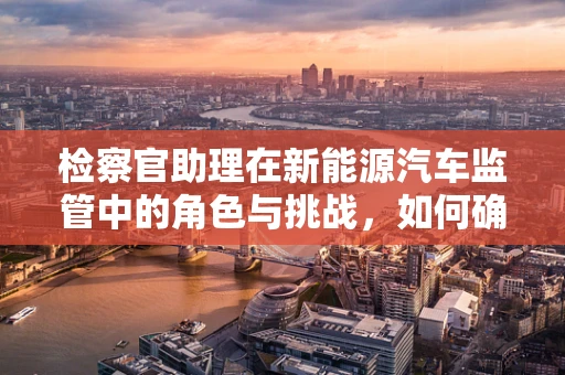检察官助理在新能源汽车监管中的角色与挑战，如何确保技术进步与法律合规并进？
