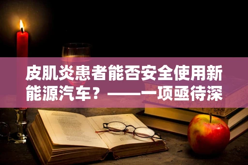 皮肌炎患者能否安全使用新能源汽车？——一项亟待深入研究的课题