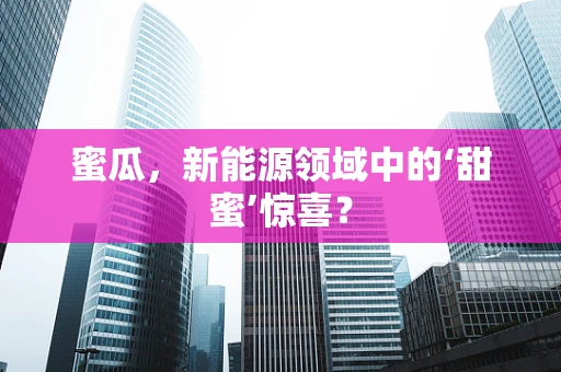 蜜瓜，新能源领域中的‘甜蜜’惊喜？